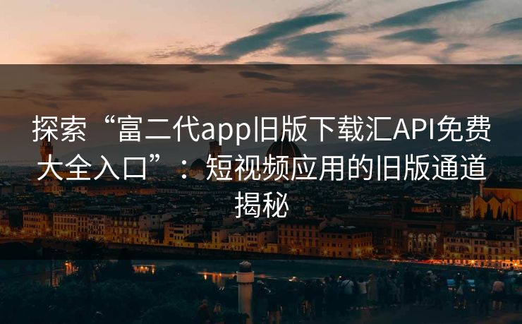 探索“富二代app旧版下载汇API免费大全入口”：短视频应用的旧版通道揭秘