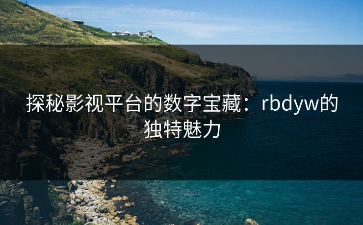 探秘影视平台的数字宝藏:rbdyw的独特魅力 探秘影视平台的数字宝藏:rbdyw的独特魅力