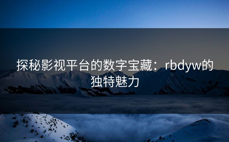 探秘影视平台的数字宝藏:rbdyw的独特魅力 探秘影视平台的数字宝藏:rbdyw的独特魅力