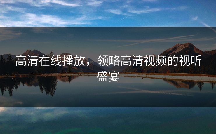 高清在线播放，领略高清视频的视听盛宴