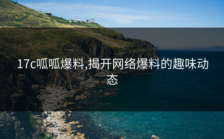 17c呱呱爆料,揭开网络爆料的趣味动态