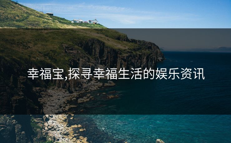 幸福宝,探寻幸福生活的娱乐资讯
