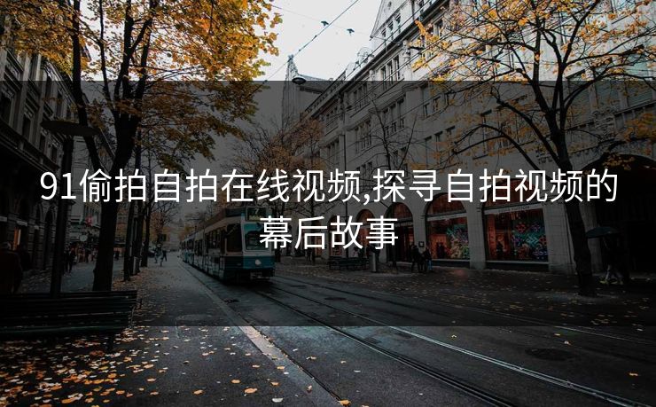 91偷拍自拍在线视频,探寻自拍视频的幕后故事