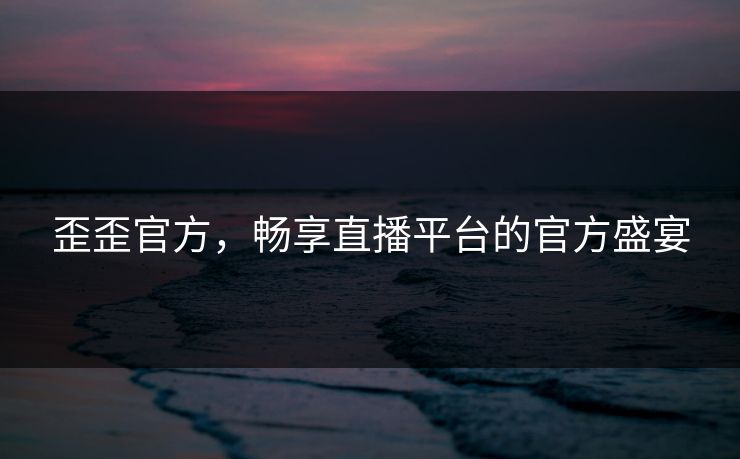 歪歪官方，畅享直播平台的官方盛宴
