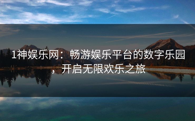 1神娱乐网：畅游娱乐平台的数字乐园，开启无限欢乐之旅