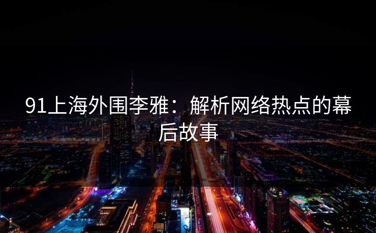 91上海外围李雅：解析网络热点的幕后故事