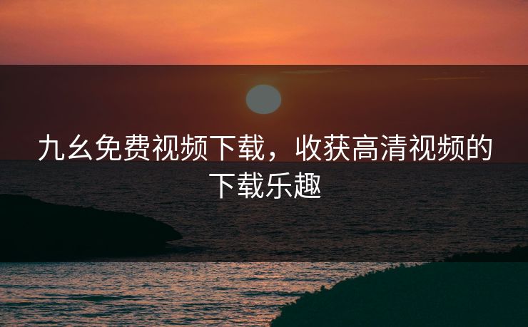 九幺免费视频下载，收获高清视频的下载乐趣