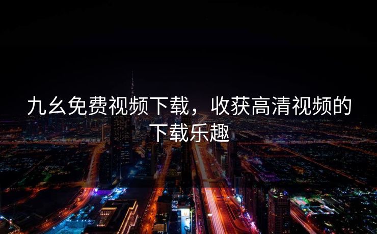 九幺免费视频下载，收获高清视频的下载乐趣