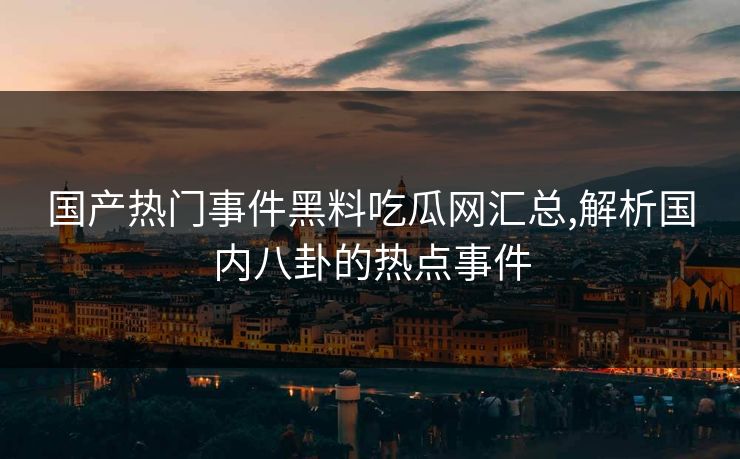 国产热门事件黑料吃瓜网汇总,解析国内八卦的热点事件