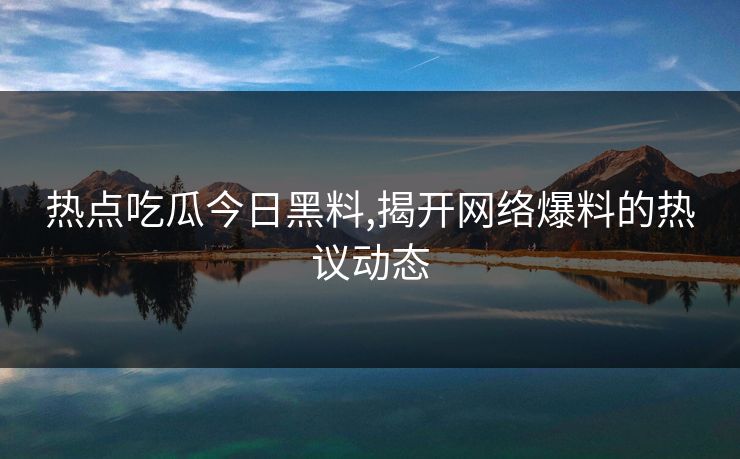 热点吃瓜今日黑料,揭开网络爆料的热议动态