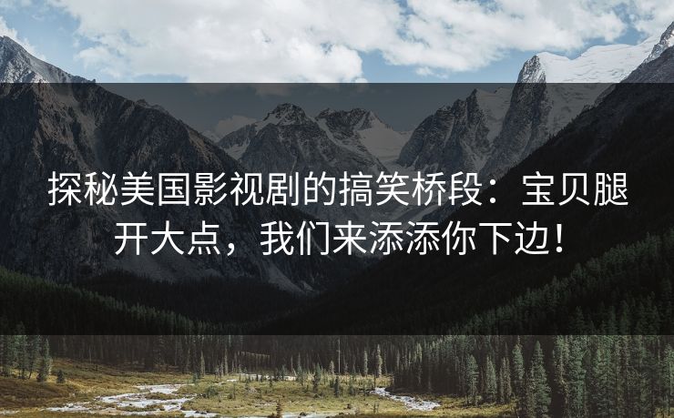 探秘美国影视剧的搞笑桥段：宝贝腿开大点，我们来添添你下边！