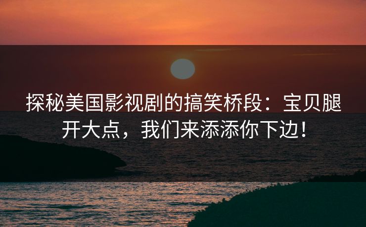 探秘美国影视剧的搞笑桥段：宝贝腿开大点，我们来添添你下边！