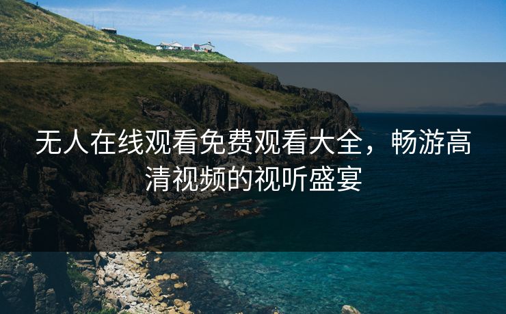无人在线观看免费观看大全，畅游高清视频的视听盛宴