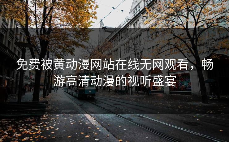 免费被黄动漫网站在线无网观看，畅游高清动漫的视听盛宴