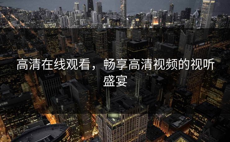 高清在线观看，畅享高清视频的视听盛宴