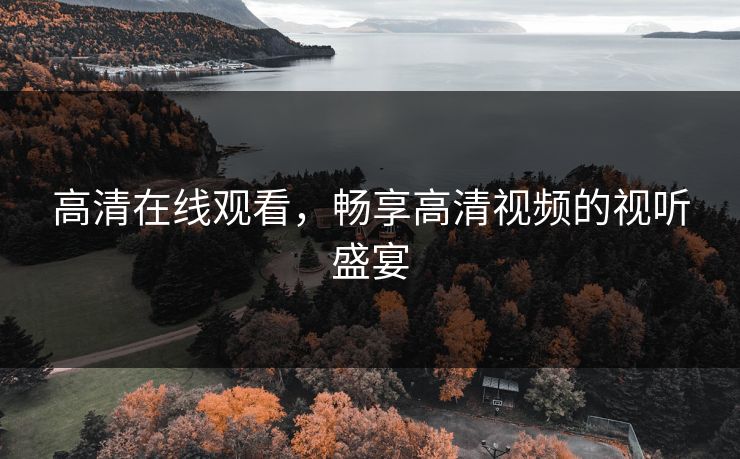 高清在线观看，畅享高清视频的视听盛宴