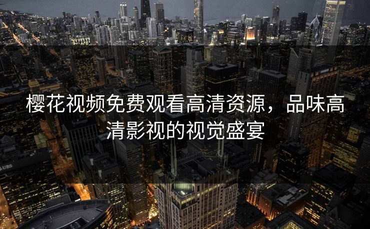 樱花视频免费观看高清资源，品味高清影视的视觉盛宴