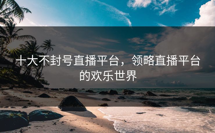 十大不封号直播平台，领略直播平台的欢乐世界