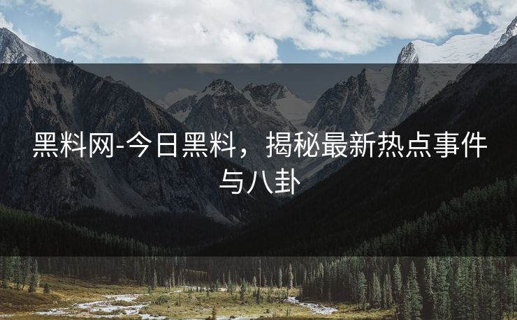 黑料网-今日黑料，揭秘最新热点事件与八卦