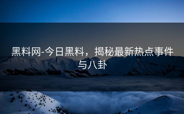 黑料网-今日黑料，揭秘最新热点事件与八卦