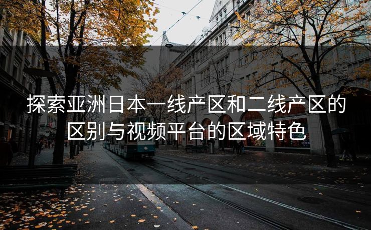 探索亚洲日本一线产区和二线产区的区别与视频平台的区域特色