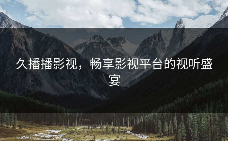 久播播影视,畅享影视平台的视听盛宴 久播播影视,畅享影视平台的视听盛宴