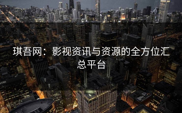 琪吾网：影视资讯与资源的全方位汇总平台