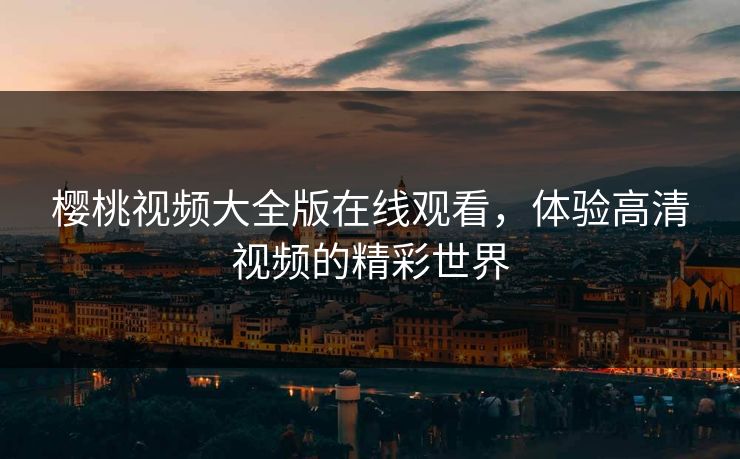 樱桃视频大全版在线观看，体验高清视频的精彩世界