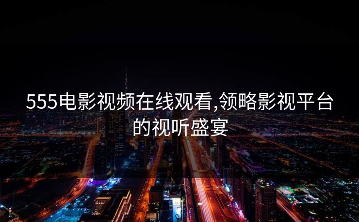 555电影视频在线观看,领略影视平台的视听盛宴
