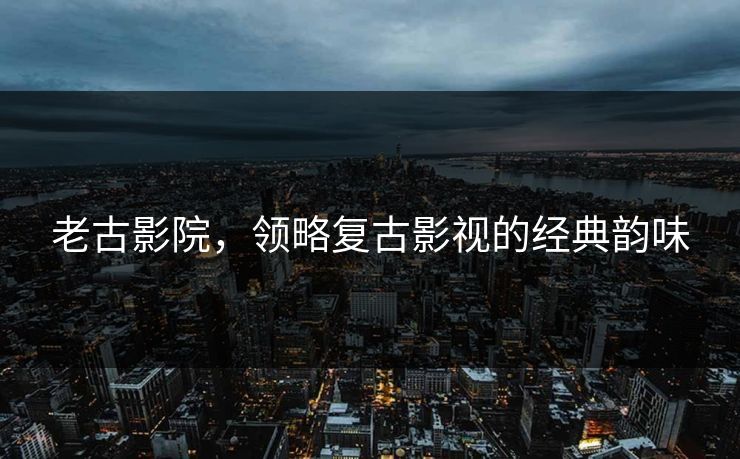 老古影院，领略复古影视的经典韵味