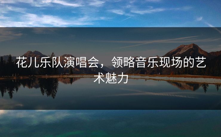 花儿乐队演唱会，领略音乐现场的艺术魅力