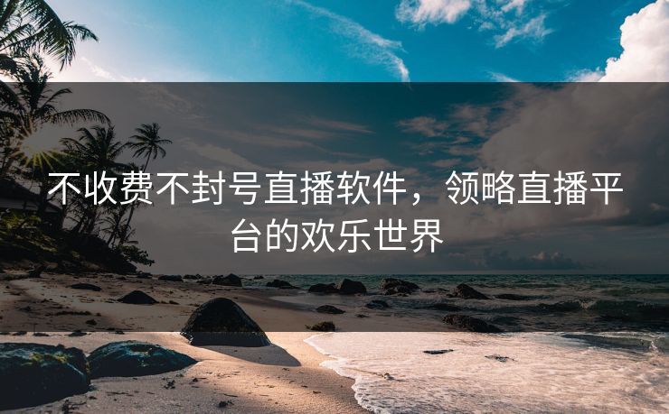 不收费不封号直播软件，领略直播平台的欢乐世界