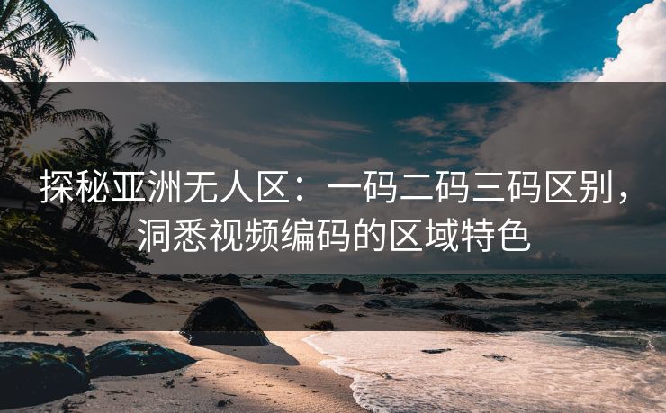 探秘亚洲无人区：一码二码三码区别，洞悉视频编码的区域特色