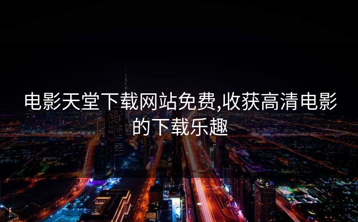 电影天堂下载网站免费,收获高清电影的下载乐趣