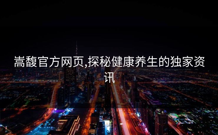 嵩馥官方网页,探秘健康养生的独家资讯