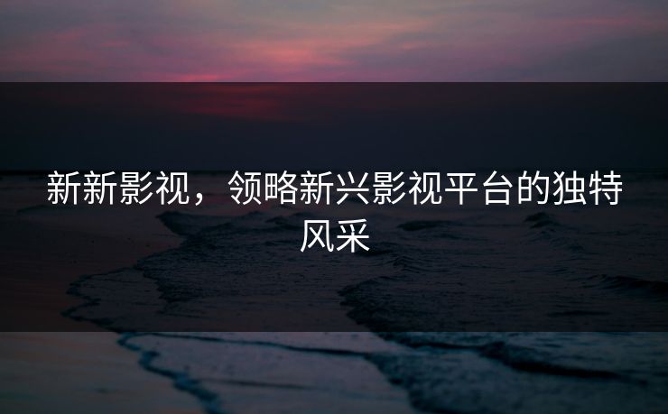 新新影视,领略新兴影视平台的独特风采 新新影视,领略新兴影视平台的独特风采