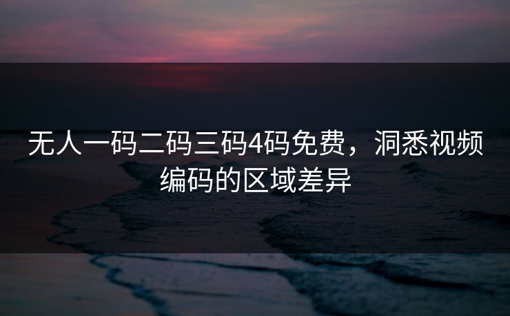 无人一码二码三码4码免费,洞悉视频编码的区域差异 无人一码二码三码4码免费,洞悉视频编码的区域差异