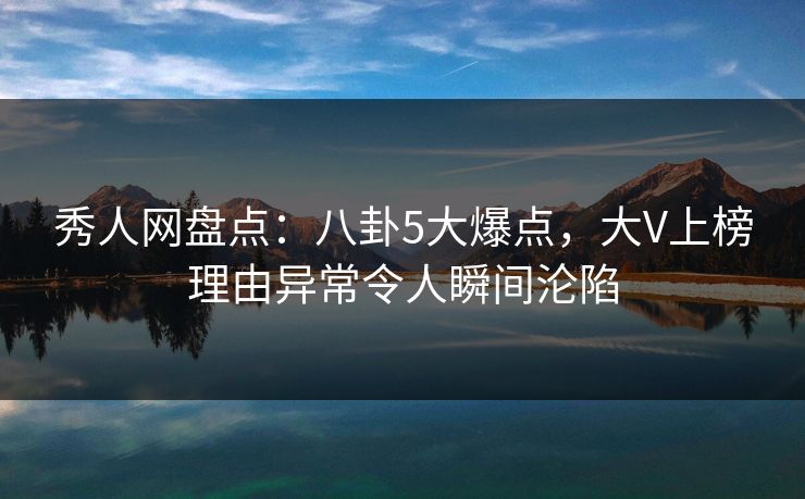 秀人网盘点:八卦5大爆点,大V上榜理由异常令人瞬间沦陷 秀人网盘点:八卦5大爆点,大V上榜理由异常令人瞬间沦陷