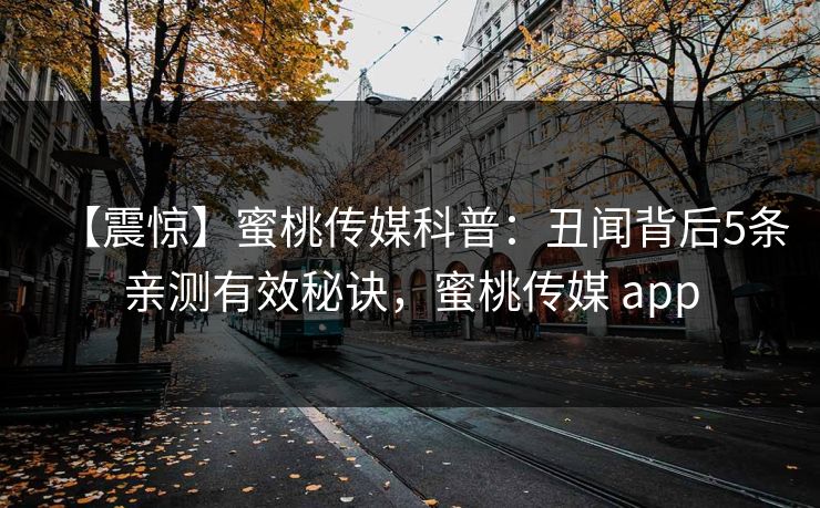 【震惊】蜜桃传媒科普：丑闻背后5条亲测有效秘诀，蜜桃传媒 app