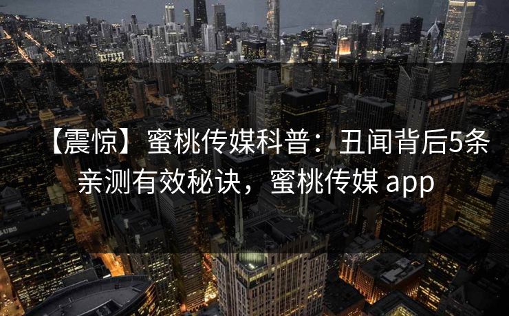 【震惊】蜜桃传媒科普：丑闻背后5条亲测有效秘诀，蜜桃传媒 app