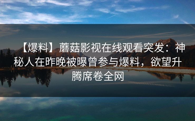 【爆料】蘑菇影视在线观看突发：神秘人在昨晚被曝曾参与爆料，欲望升腾席卷全网
