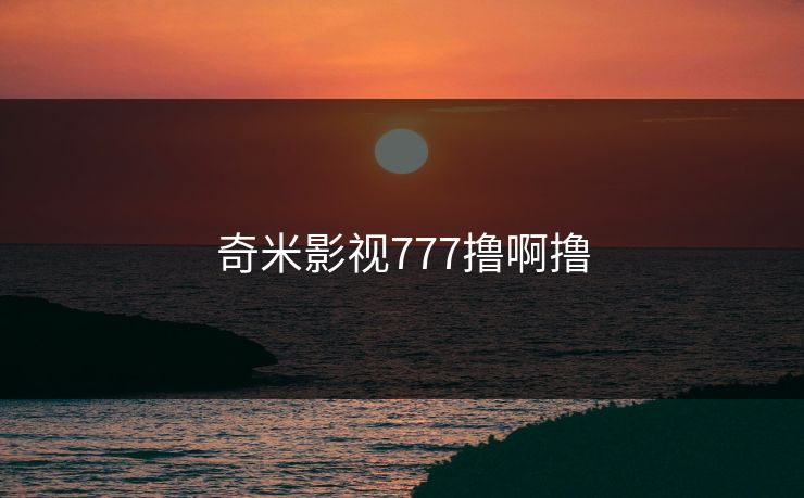 奇米影视777撸啊撸