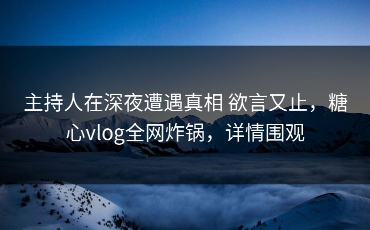 主持人在深夜遭遇真相 欲言又止，糖心vlog全网炸锅，详情围观