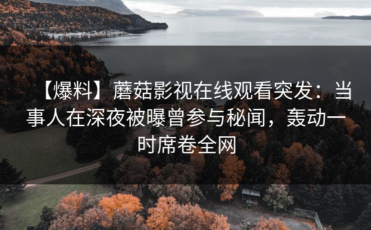 【爆料】蘑菇影视在线观看突发：当事人在深夜被曝曾参与秘闻，轰动一时席卷全网