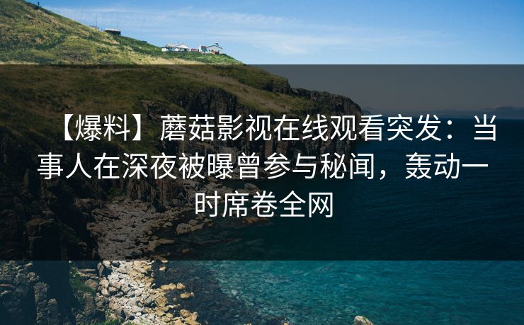 【爆料】蘑菇影视在线观看突发：当事人在深夜被曝曾参与秘闻，轰动一时席卷全网