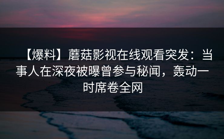 【爆料】蘑菇影视在线观看突发：当事人在深夜被曝曾参与秘闻，轰动一时席卷全网