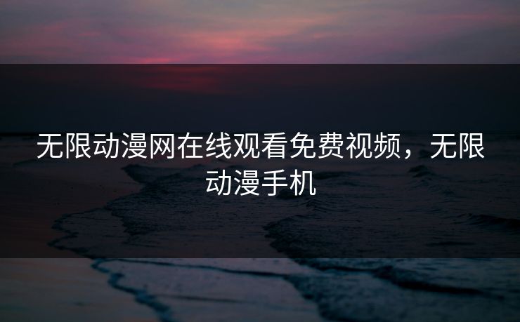 无限动漫网在线观看免费视频，无限动漫手机