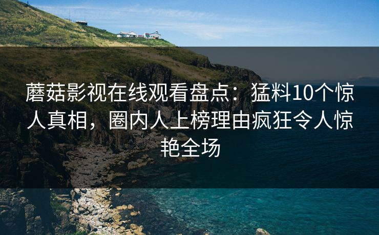 蘑菇影视在线观看盘点:猛料10个惊人真相,圈内人上榜理由疯狂令人惊艳全场 蘑菇影视在线观看盘点:猛料10个惊人真相,圈内人上榜理由疯狂令人惊艳全场