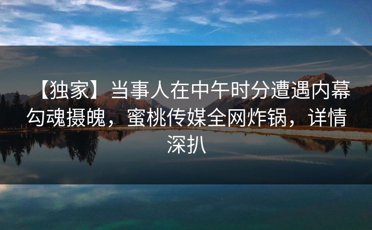 【独家】当事人在中午时分遭遇内幕 勾魂摄魄，蜜桃传媒全网炸锅，详情深扒