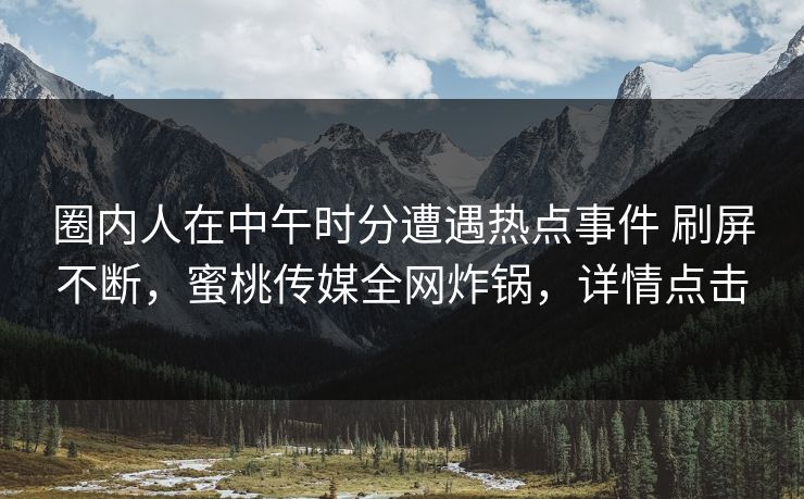 圈内人在中午时分遭遇热点事件 刷屏不断，蜜桃传媒全网炸锅，详情点击